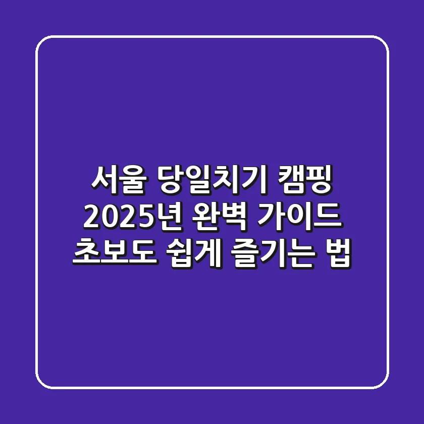 서울 당일치기 캠핑, 2025년 완벽 가이드! 초보도 쉽게 즐기는 법