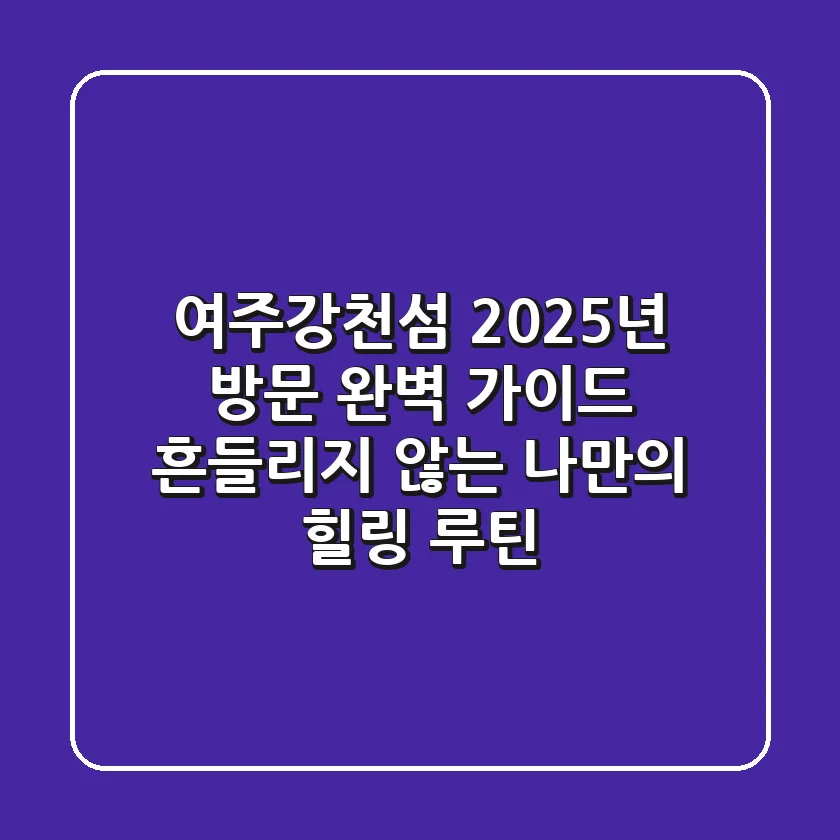 여주강천섬, 2025년 방문 완벽 가이드: 흔들리지 않는 나만의 힐링 루틴