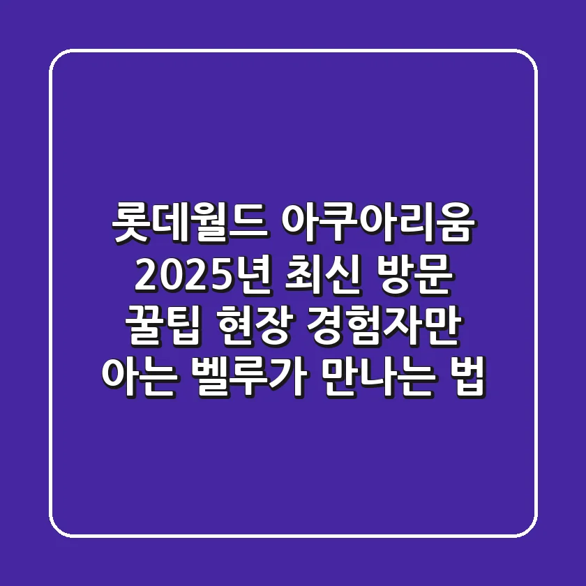 롯데월드 아쿠아리움 2025년 최신 방문 꿀팁! 현장 경험자만 아는 벨루가 만나는 법