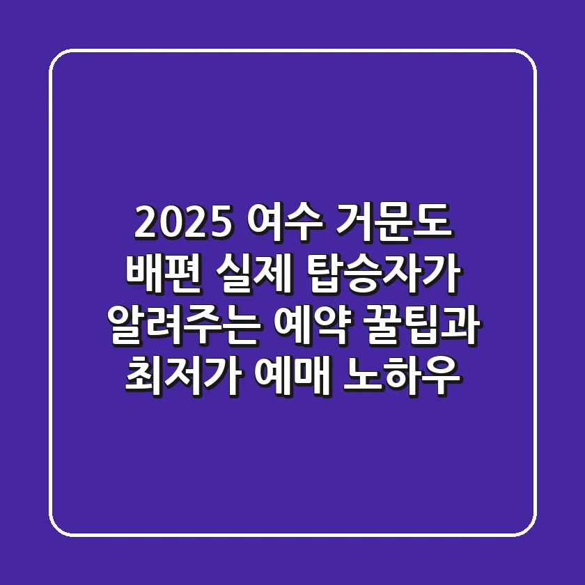 2025 여수 거문도 배편: 실제 탑승자가 알려주는 예약 꿀팁과 최저가 예매 노하우
