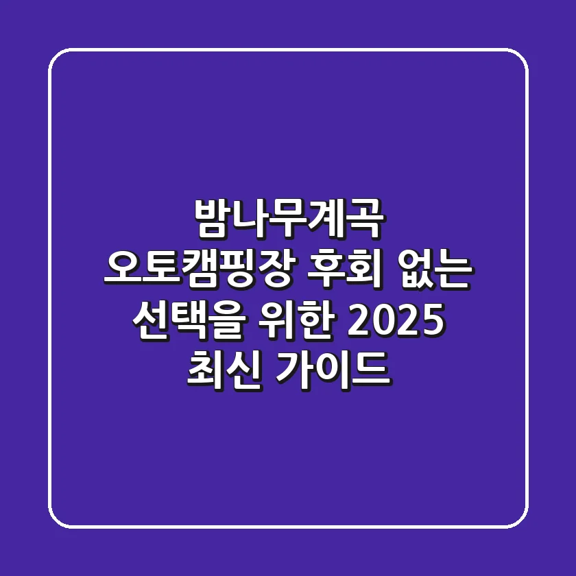 밤나무계곡 오토캠핑장, 후회 없는 선택을 위한 2025 최신 가이드