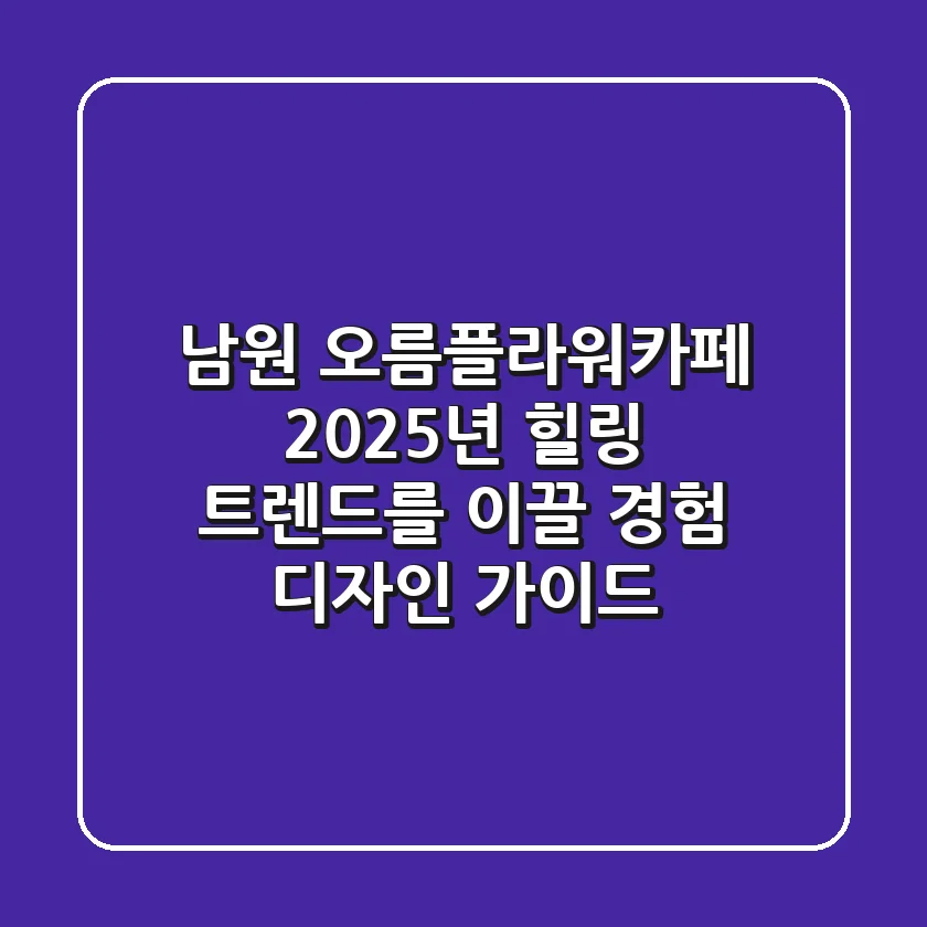 남원 오름플라워카페, 2025년 힐링 트렌드를 이끌 경험 디자인 가이드
