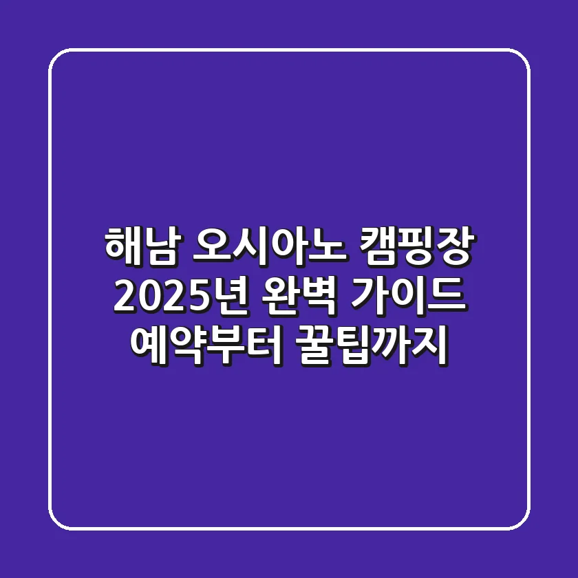 해남 오시아노 캠핑장, 2025년 완벽 가이드: 예약부터 꿀팁까지!