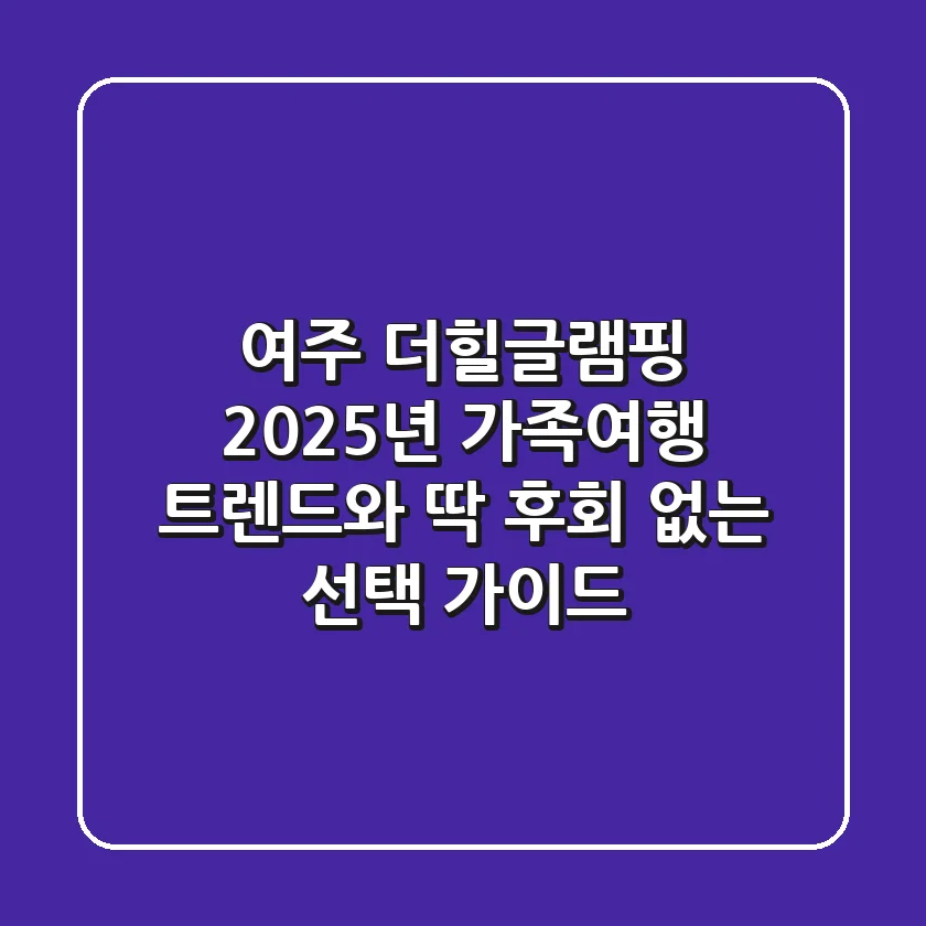 여주 더힐글램핑, 2025년 가족여행 트렌드와 딱! 후회 없는 선택 가이드