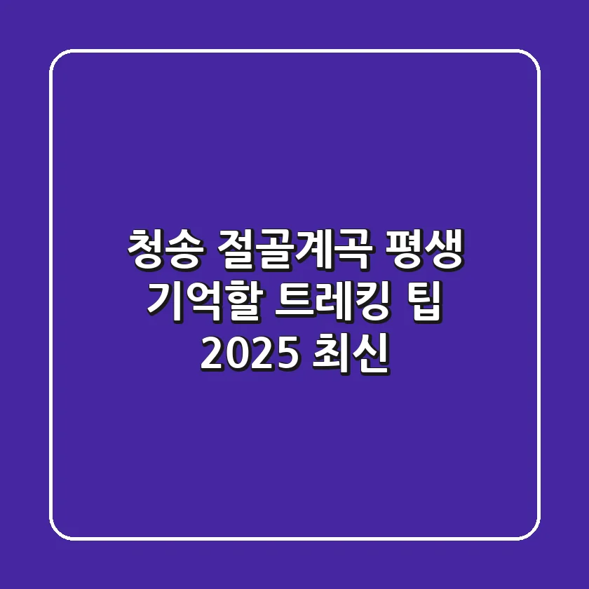 청송 절골계곡, 평생 기억할 트레킹 팁 (2025 최신)
