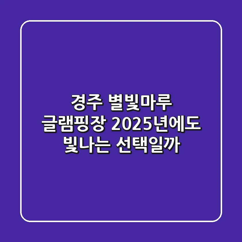 경주 별빛마루 글램핑장, 2025년에도 빛나는 선택일까?