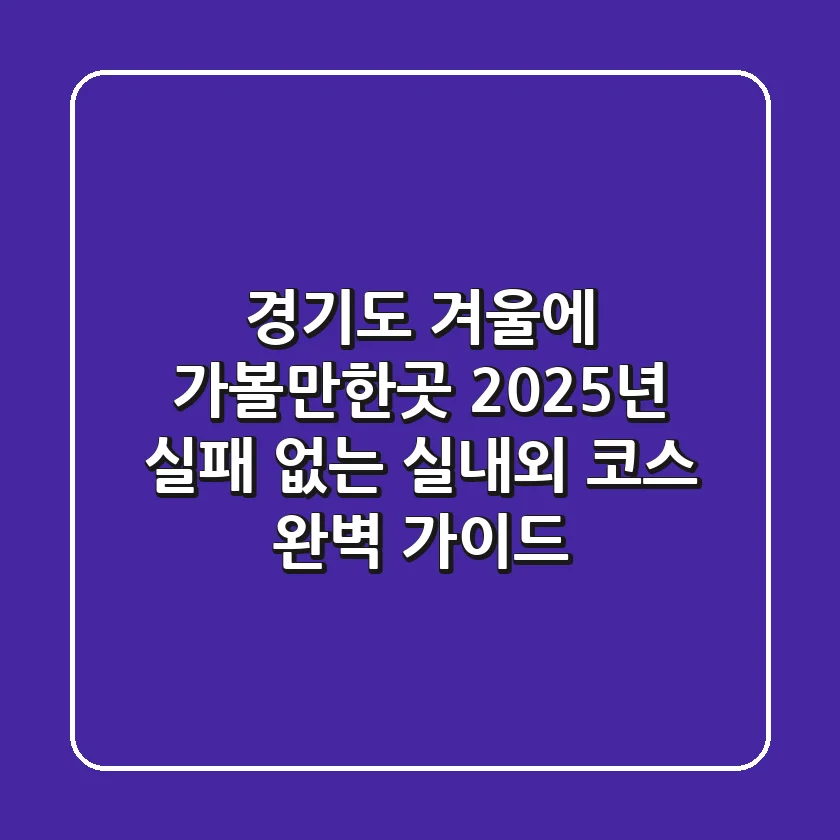 경기도 겨울에 가볼만한곳: 2025년 실패 없는 실내외 코스 완벽 가이드