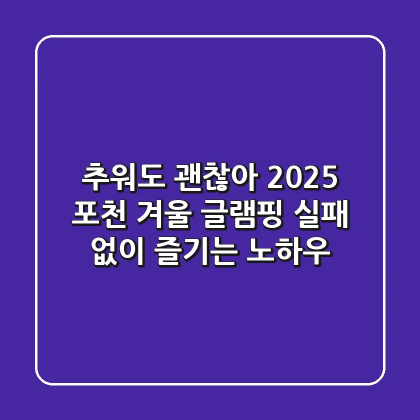 추워도 괜찮아! 2025 포천 겨울 글램핑, 실패 없이 즐기는 노하우