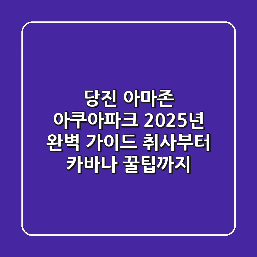 당진 아마존 아쿠아파크 2025년 완벽 가이드: 취사부터 카바나 꿀팁까지