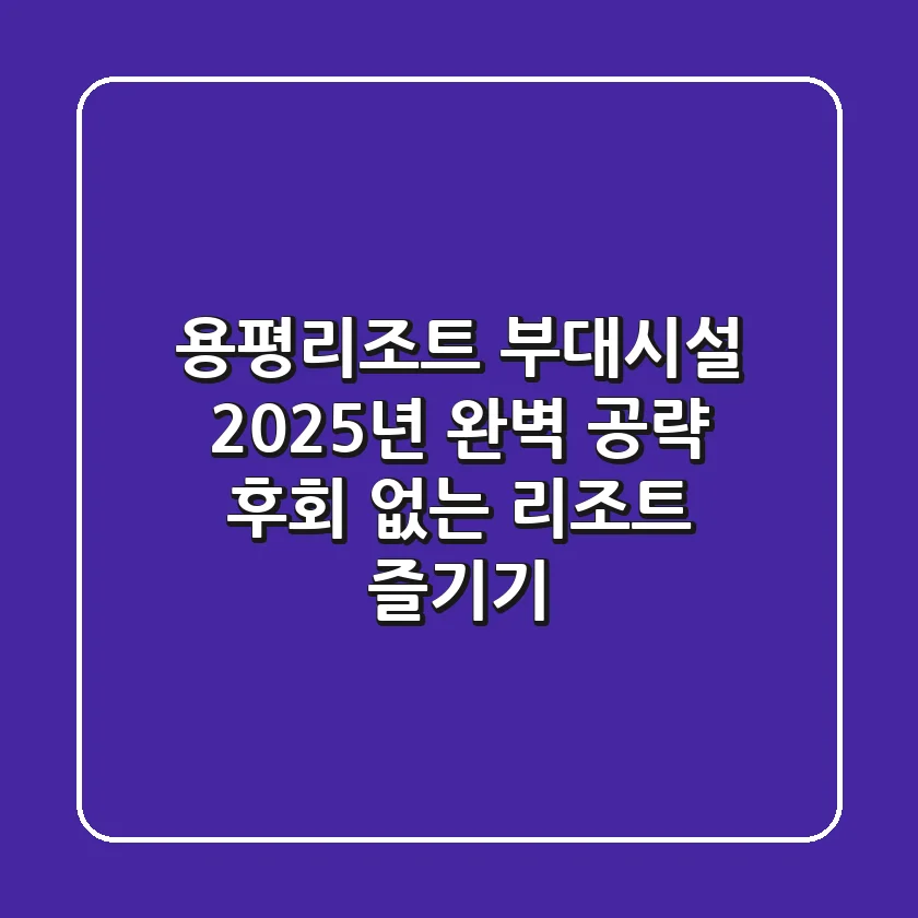 용평리조트 부대시설: 2025년 완벽 공략! 후회 없는 리조트 즐기기
