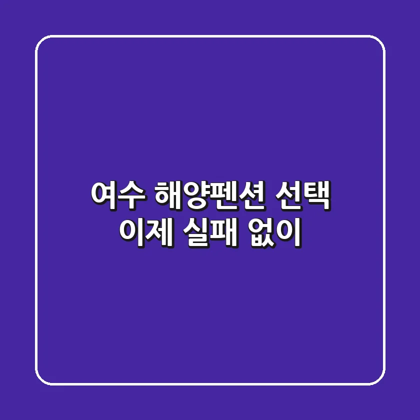 여수 해양펜션 선택, 이제 실패 없이!