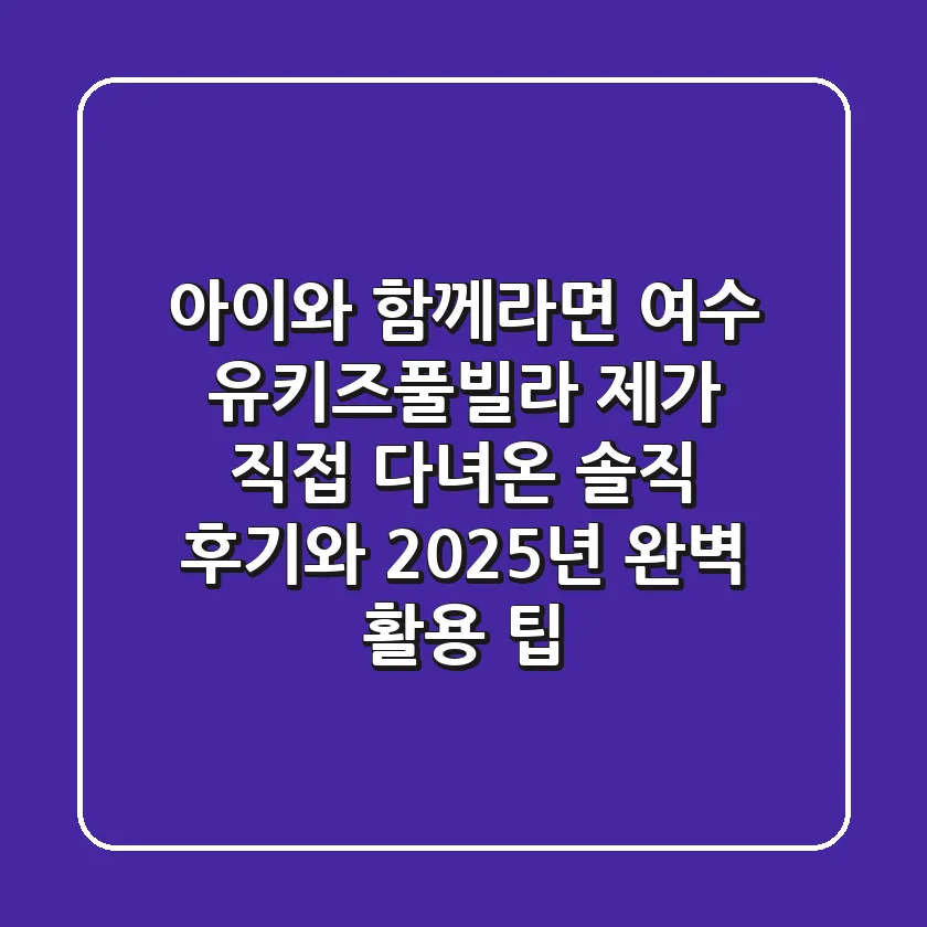 아이와 함께라면 여수 유키즈풀빌라? 제가 직접 다녀온 솔직 후기와 2025년 완벽 활용 팁