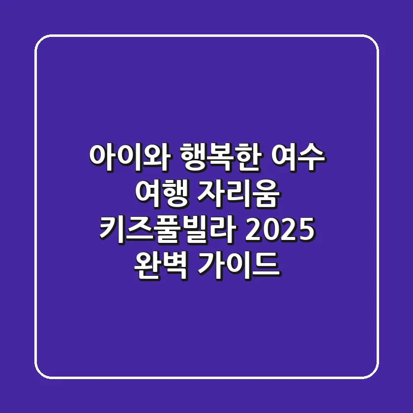 아이와 행복한 여수 여행, 자리움 키즈풀빌라 2025 완벽 가이드