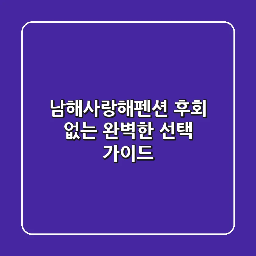 남해사랑해펜션: 후회 없는 완벽한 선택 가이드