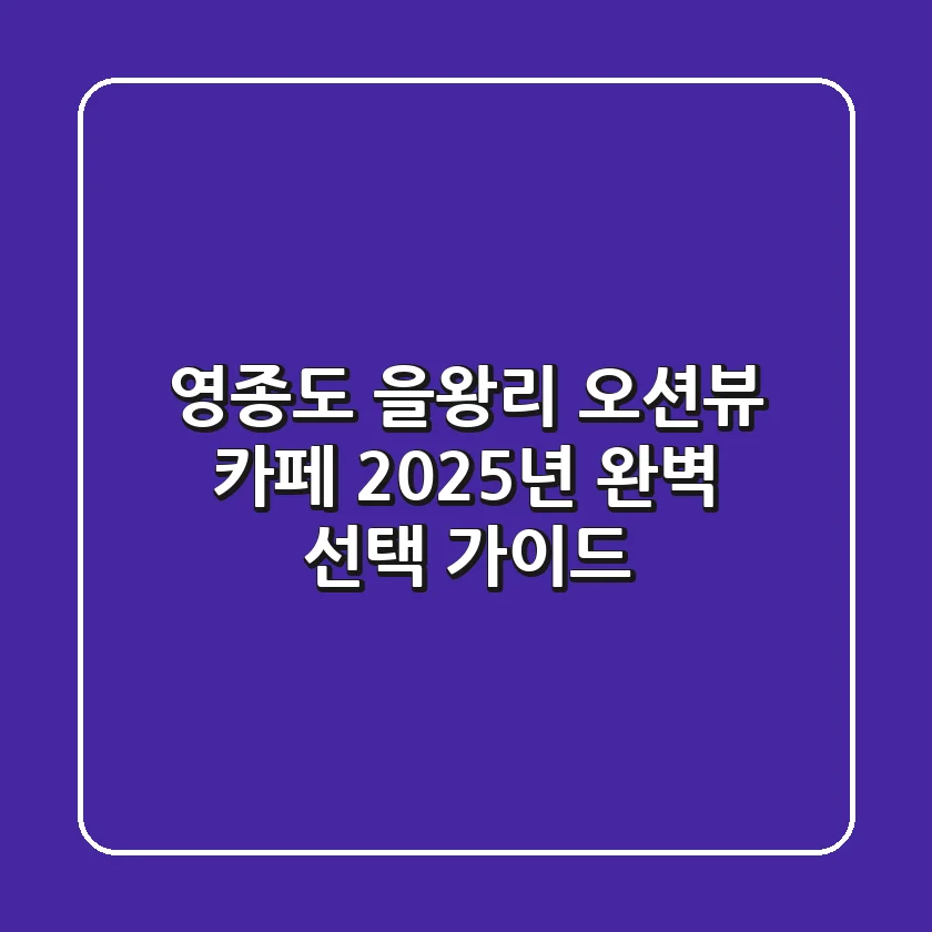 영종도 을왕리 오션뷰 카페, 2025년 완벽 선택 가이드