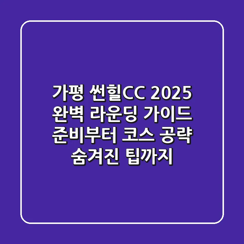 가평 썬힐CC 2025 완벽 라운딩 가이드: 준비부터 코스 공략, 숨겨진 팁까지