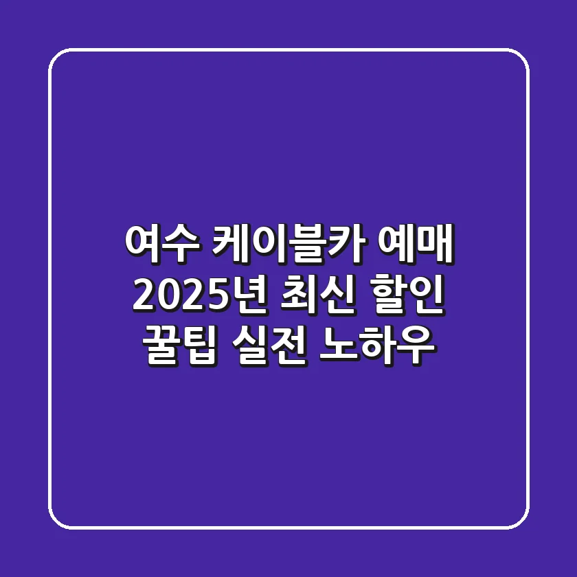 여수 케이블카 예매: 2025년 최신 할인 꿀팁 & 실전 노하우