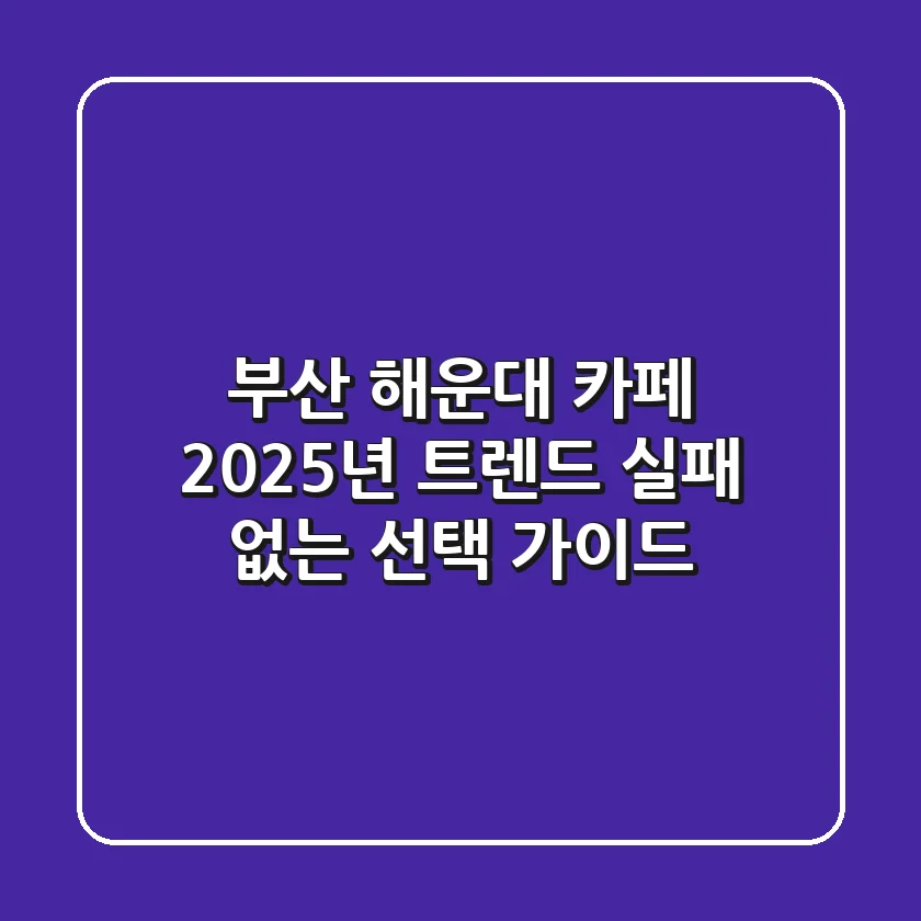 부산 해운대 카페 2025년 트렌드: 실패 없는 선택 가이드