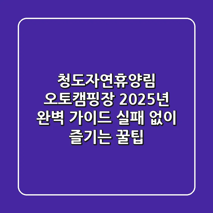 청도자연휴양림 오토캠핑장 2025년 완벽 가이드: 실패 없이 즐기는 꿀팁!