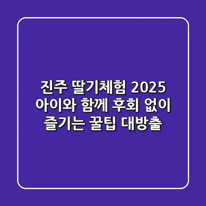 진주 딸기체험 2025: 아이와 함께 후회 없이 즐기는 꿀팁 대방출!