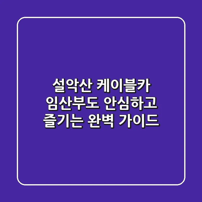 설악산 케이블카, 임산부도 안심하고 즐기는 완벽 가이드 🤰