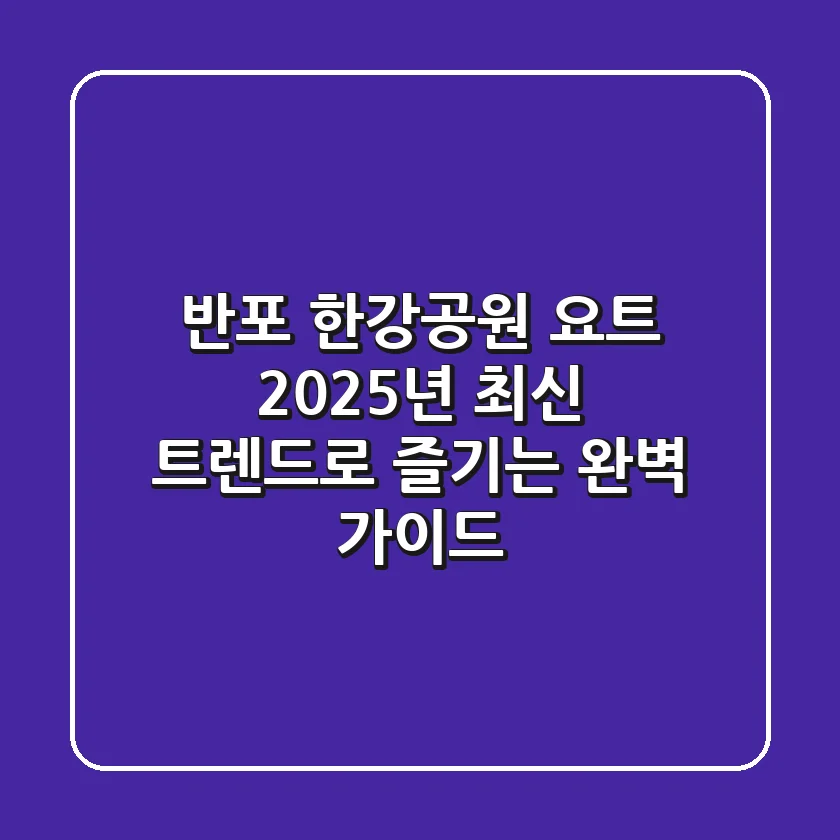 반포 한강공원 요트, 2025년 최신 트렌드로 즐기는 완벽 가이드