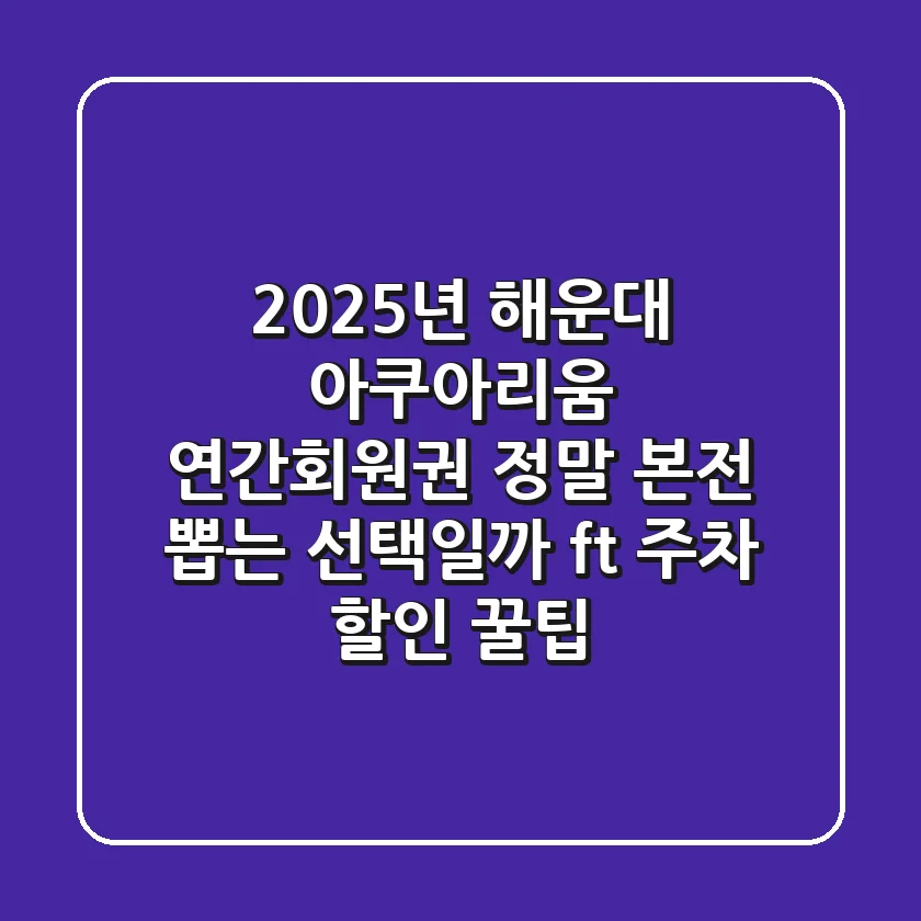2025년 해운대 아쿠아리움 연간회원권, 정말 본전 뽑는 선택일까? (ft. 주차, 할인 꿀팁)