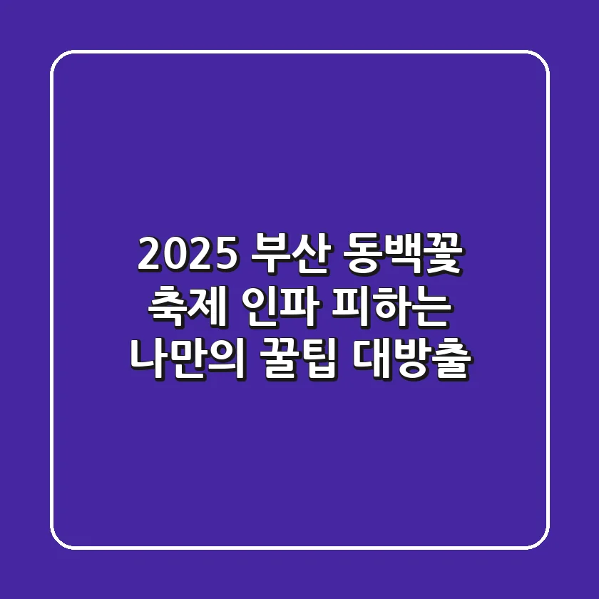 2025 부산 동백꽃 축제: 인파 피하는 나만의 꿀팁 대방출