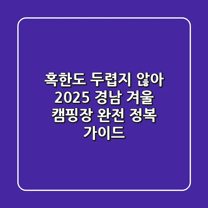 혹한도 두렵지 않아! 2025 경남 겨울 캠핑장 완전 정복 가이드