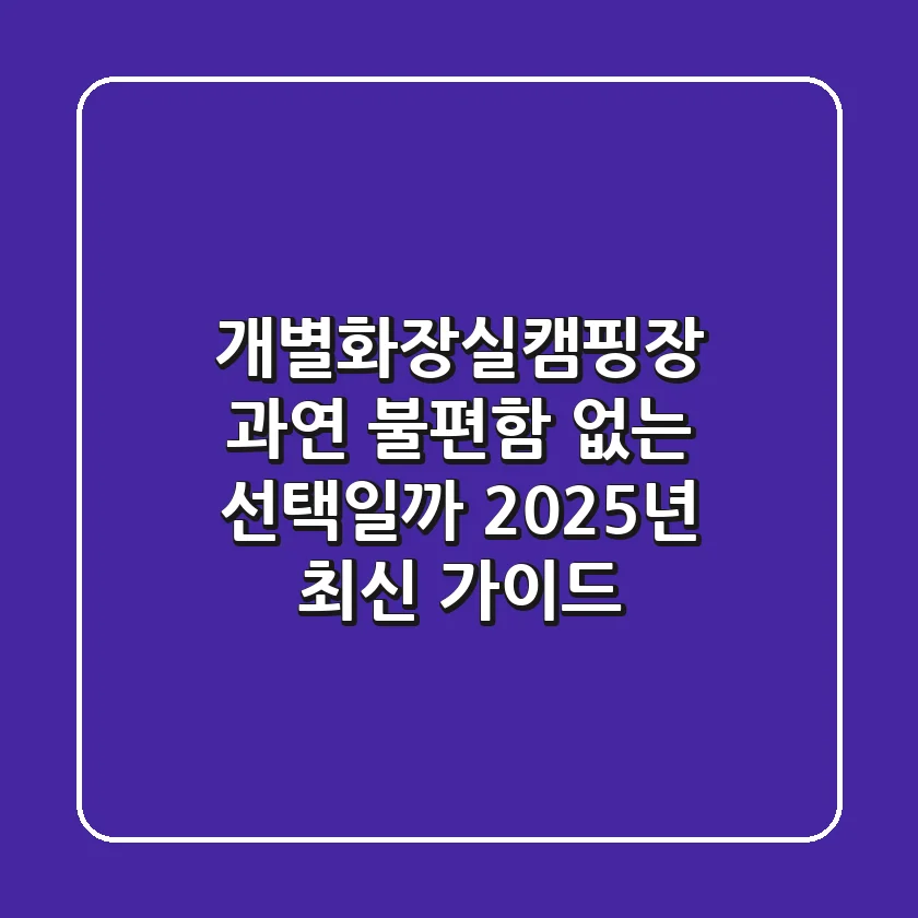 개별화장실캠핑장, 과연 불편함 없는 선택일까? 2025년 최신 가이드