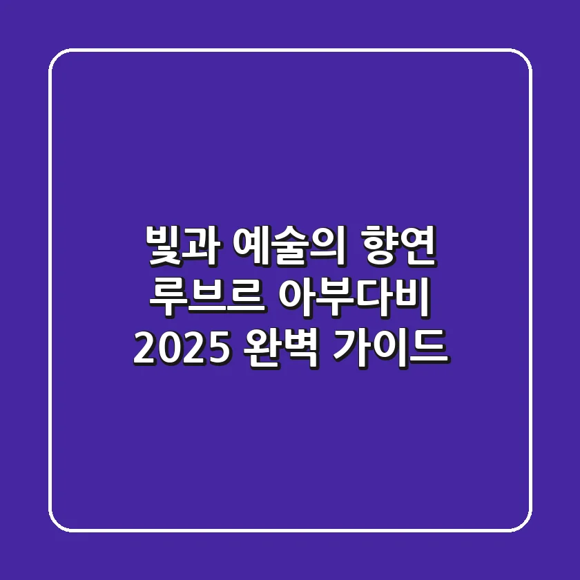 빛과 예술의 향연, 루브르 아부다비 2025 완벽 가이드