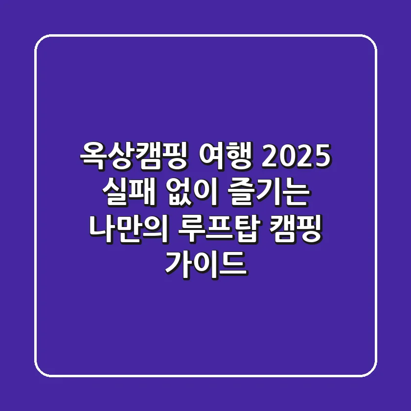 옥상캠핑 여행 2025: 실패 없이 즐기는 나만의 루프탑 캠핑 가이드